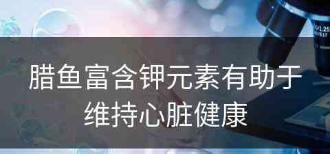 腊鱼富含钾元素有助于维持心脏健康